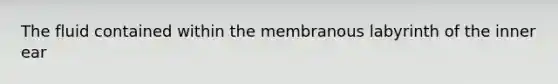 The fluid contained within the membranous labyrinth of the inner ear