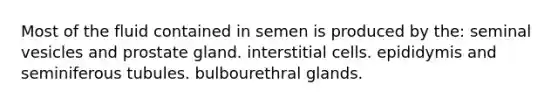 Most of the fluid contained in semen is produced by the: seminal vesicles and prostate gland. interstitial cells. epididymis and seminiferous tubules. bulbourethral glands.