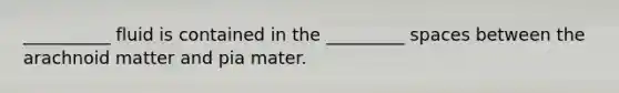 __________ fluid is contained in the _________ spaces between the arachnoid matter and pia mater.