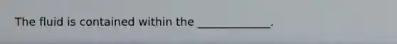 The fluid is contained within the _____________.