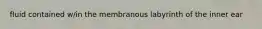 fluid contained w/in the membranous labyrinth of the inner ear