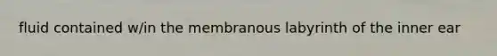 fluid contained w/in the membranous labyrinth of the inner ear