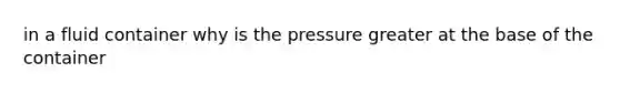 in a fluid container why is the pressure greater at the base of the container