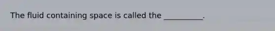 The fluid containing space is called the __________.