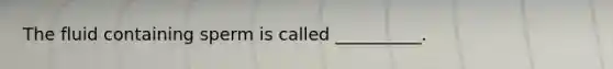 The fluid containing sperm is called __________.