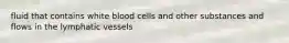 fluid that contains white blood cells and other substances and flows in the lymphatic vessels