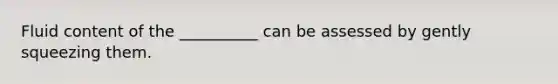 Fluid content of the __________ can be assessed by gently squeezing them.