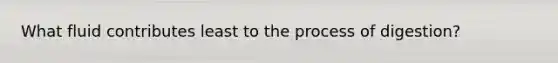 What fluid contributes least to the process of digestion?