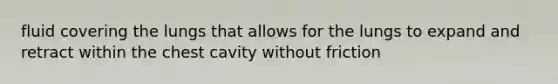 fluid covering the lungs that allows for the lungs to expand and retract within the chest cavity without friction