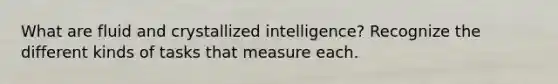 What are fluid and crystallized intelligence? Recognize the different kinds of tasks that measure each.