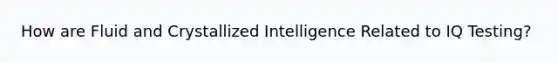 How are Fluid and Crystallized Intelligence Related to IQ Testing?