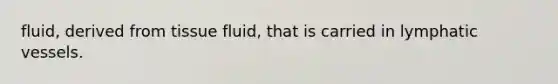 fluid, derived from tissue fluid, that is carried in lymphatic vessels.