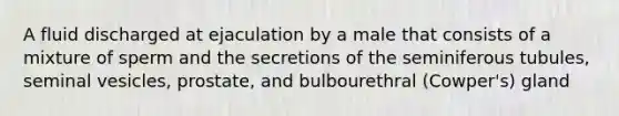 A fluid discharged at ejaculation by a male that consists of a mixture of sperm and the secretions of the seminiferous tubules, seminal vesicles, prostate, and bulbourethral (Cowper's) gland