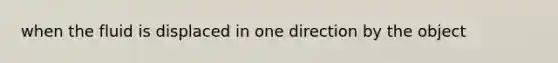 when the fluid is displaced in one direction by the object