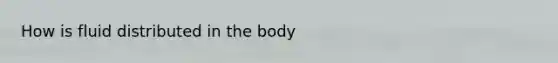 How is fluid distributed in the body