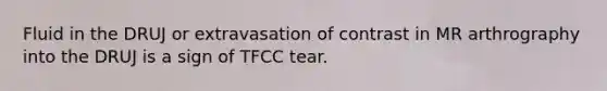 Fluid in the DRUJ or extravasation of contrast in MR arthrography into the DRUJ is a sign of TFCC tear.