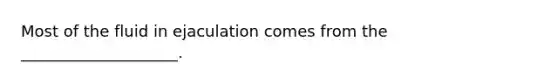 Most of the fluid in ejaculation comes from the ____________________.