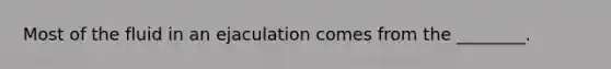 Most of the fluid in an ejaculation comes from the ________.