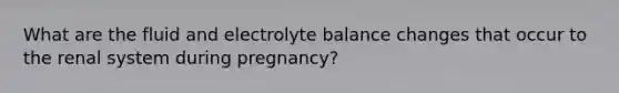 What are the fluid and electrolyte balance changes that occur to the renal system during pregnancy?