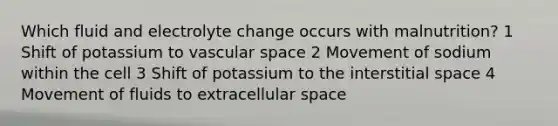 Which fluid and electrolyte change occurs with malnutrition? 1 Shift of potassium to vascular space 2 Movement of sodium within the cell 3 Shift of potassium to the interstitial space 4 Movement of fluids to extracellular space