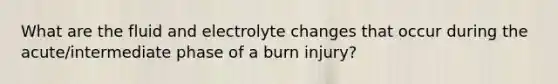 What are the fluid and electrolyte changes that occur during the acute/intermediate phase of a burn injury?