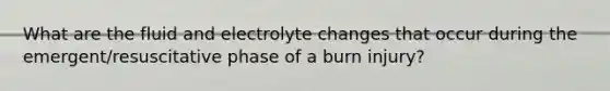 What are the fluid and electrolyte changes that occur during the emergent/resuscitative phase of a burn injury?