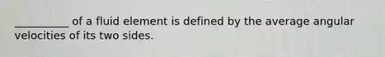 __________ of a fluid element is defined by the average angular velocities of its two sides.