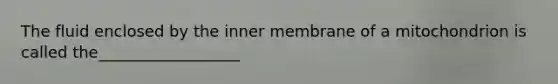 The fluid enclosed by the inner membrane of a mitochondrion is called the__________________