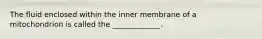 The fluid enclosed within the inner membrane of a mitochondrion is called the _____________.