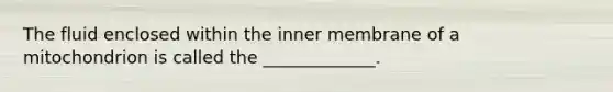 The fluid enclosed within the inner membrane of a mitochondrion is called the _____________.