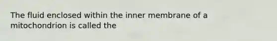 The fluid enclosed within the inner membrane of a mitochondrion is called the