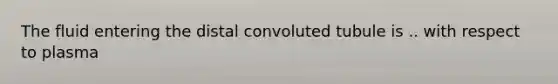 The fluid entering the distal convoluted tubule is .. with respect to plasma