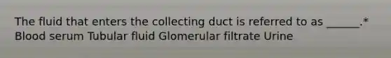 The fluid that enters the collecting duct is referred to as ______.* Blood serum Tubular fluid Glomerular filtrate Urine