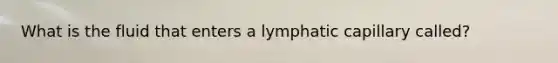 What is the fluid that enters a lymphatic capillary called?