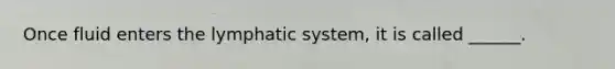 Once fluid enters the lymphatic system, it is called ______.