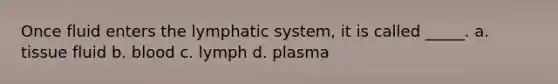 Once fluid enters the lymphatic system, it is called _____. a. tissue fluid b. blood c. lymph d. plasma