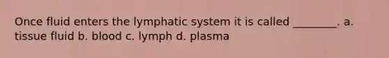 Once fluid enters the lymphatic system it is called ________. a. tissue fluid b. blood c. lymph d. plasma