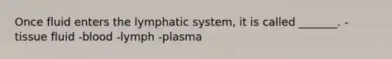 Once fluid enters the lymphatic system, it is called _______. -tissue fluid -blood -lymph -plasma