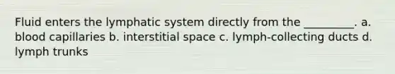 Fluid enters the lymphatic system directly from the _________. a. blood capillaries b. interstitial space c. lymph-collecting ducts d. lymph trunks
