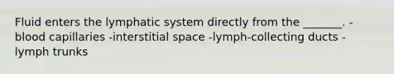 Fluid enters the lymphatic system directly from the _______. -blood capillaries -interstitial space -lymph-collecting ducts -lymph trunks