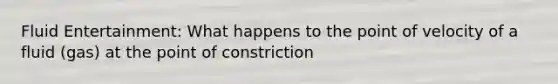 Fluid Entertainment: What happens to the point of velocity of a fluid (gas) at the point of constriction