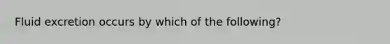 Fluid excretion occurs by which of the following?