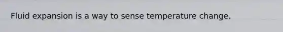 Fluid expansion is a way to sense temperature change.