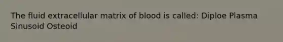 The fluid extracellular matrix of blood is called: Diploe Plasma Sinusoid Osteoid