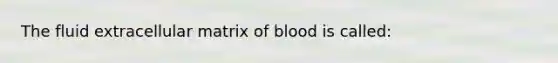 The fluid extracellular matrix of blood is called: