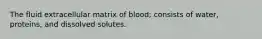 The fluid extracellular matrix of blood; consists of water, proteins, and dissolved solutes.