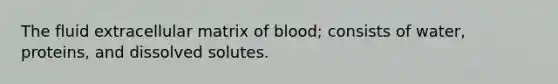 The fluid extracellular matrix of blood; consists of water, proteins, and dissolved solutes.