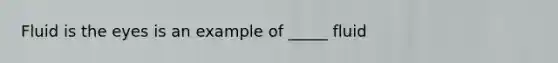 Fluid is the eyes is an example of _____ fluid