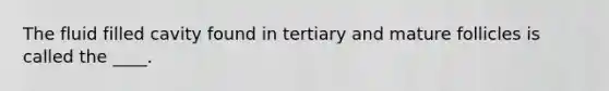 The fluid filled cavity found in tertiary and mature follicles is called the ____.