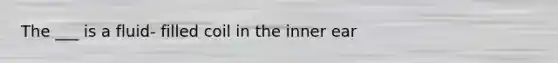 The ___ is a fluid- filled coil in the inner ear